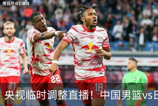 央视临时调整直播！中国男篮vs日本被移出CCTV5，中超补赛却上位，排播优先级让人看不懂